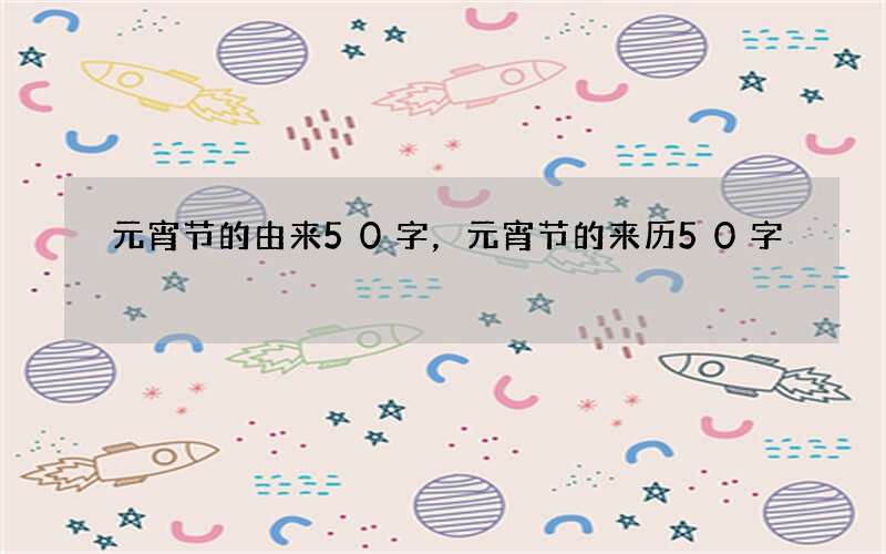 元宵节的由来50字，元宵节的来历50字