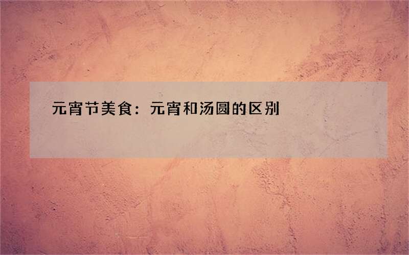 元宵节美食：元宵和汤圆的区别