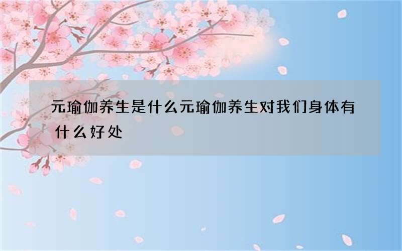 元瑜伽养生是什么 元瑜伽养生对我们身体有什么好处