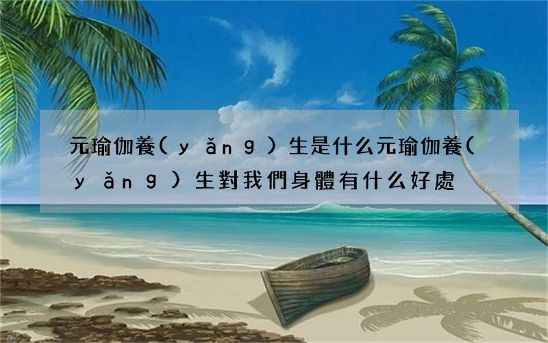 元瑜伽養(yǎng)生是什么 元瑜伽養(yǎng)生對我們身體有什么好處