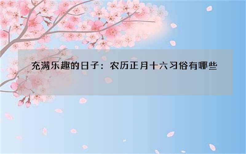 充满乐趣的日子：农历正月十六习俗有哪些
