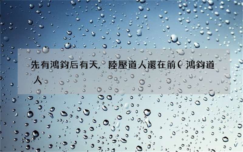 鴻鈞道人 先有鴻鈞后有天,陸壓道人還在前