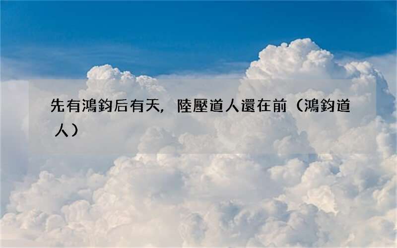 鴻鈞道人 先有鴻鈞后有天,陸壓道人還在前