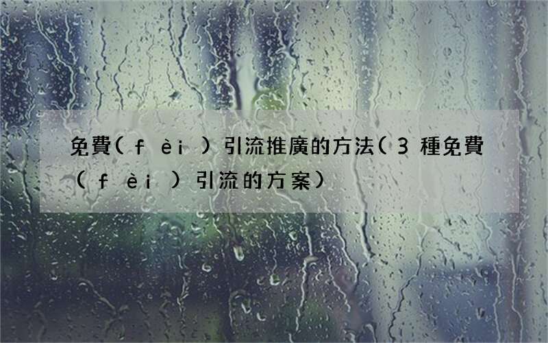3種免費(fèi)引流的方案 免費(fèi)引流推廣的方法