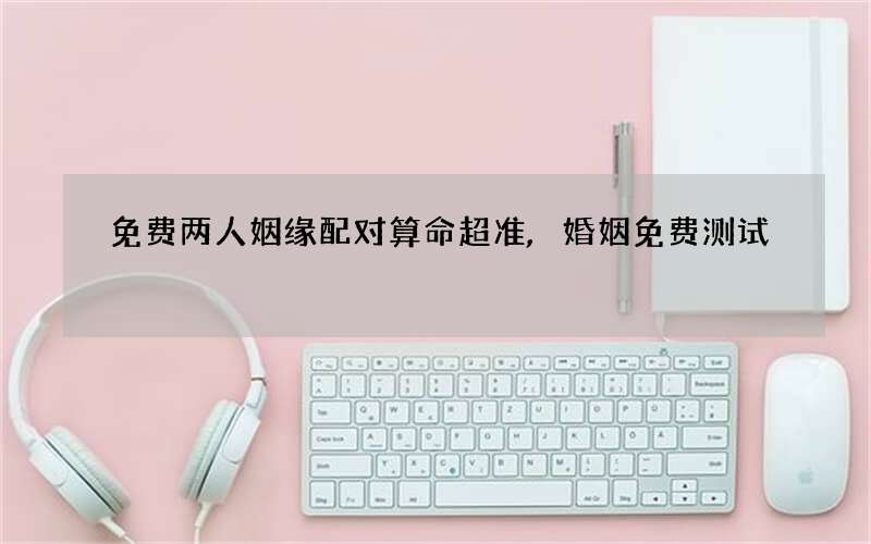 免费两人姻缘配对算命超准,婚姻免费测试