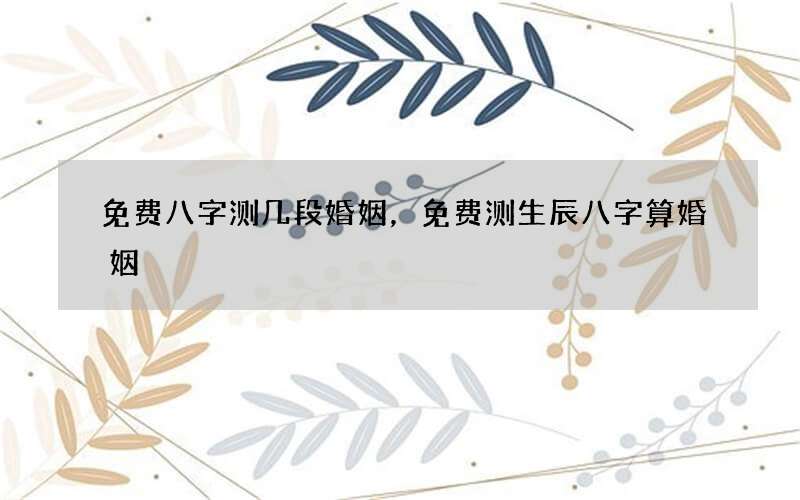 免费八字测几段婚姻，免费测生辰八字算婚姻
