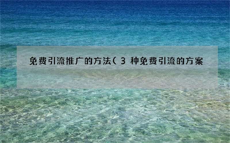 3种免费引流的方案 免费引流推广的方法