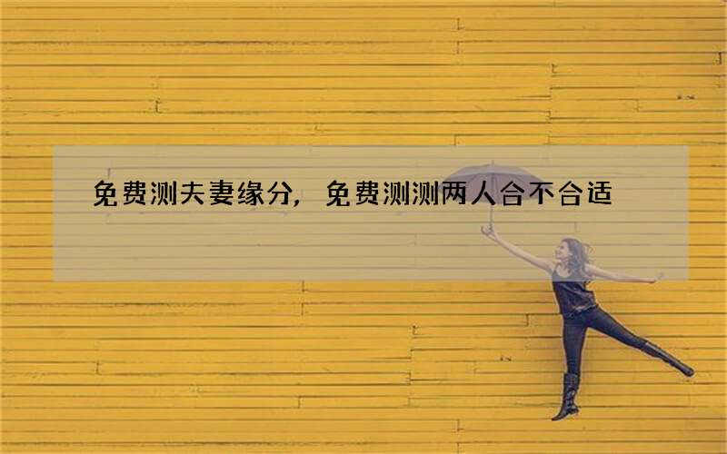 免费测夫妻缘分,免费测测两人合不合适