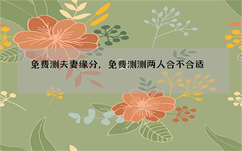 免费测夫妻缘分，免费测测两人合不合适