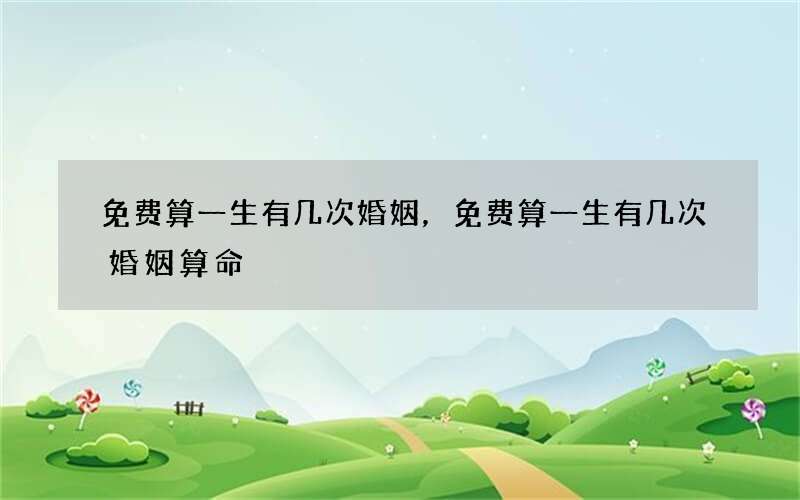 免费算一生有几次婚姻，免费算一生有几次婚姻算命