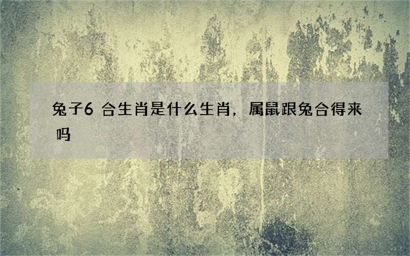 兔子6合生肖是什么生肖，属鼠跟兔合得来吗