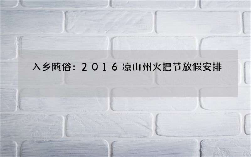 入乡随俗：2016凉山州火把节放假安排