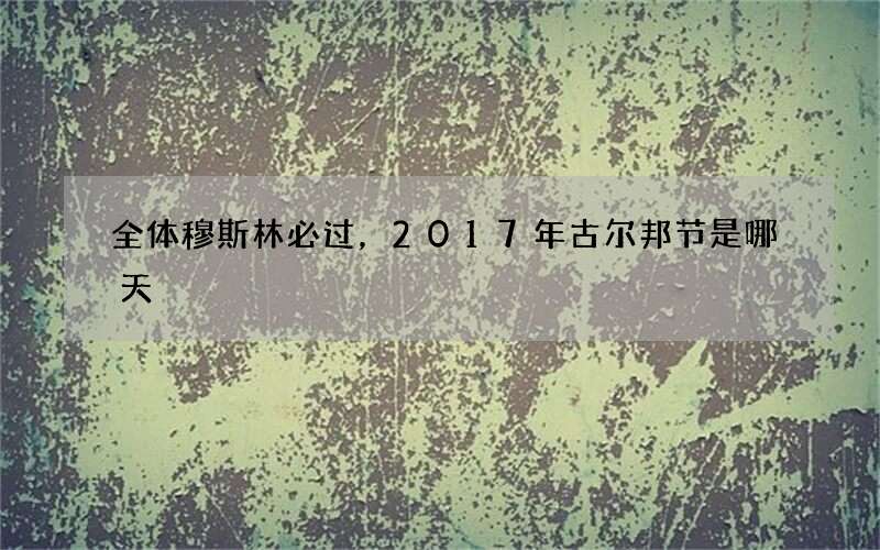 全体穆斯林必过，2017年古尔邦节是哪天