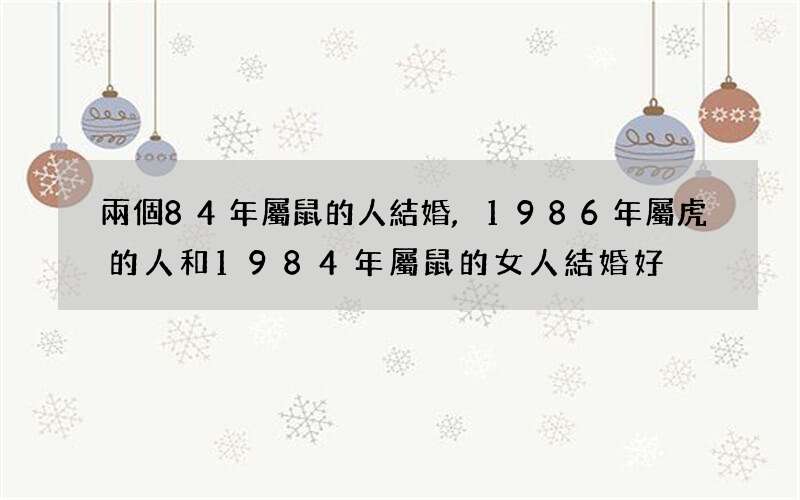 兩個84年屬鼠的人結婚,1986年屬虎的人和1984年屬鼠的女人結婚好