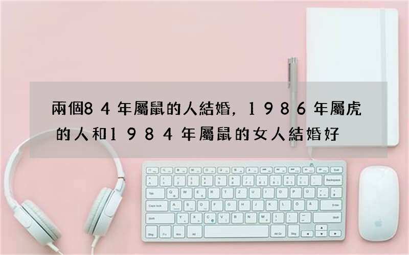 兩個84年屬鼠的人結婚，1986年屬虎的人和1984年屬鼠的女人結婚好