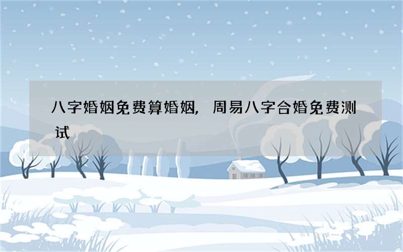 八字婚姻免费算婚姻,周易八字合婚免费测试
