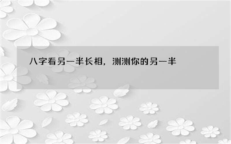八字看另一半长相，测测你的另一半