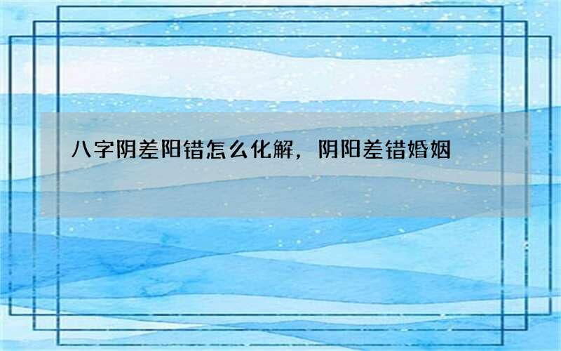 八字阴差阳错怎么化解，阴阳差错婚姻