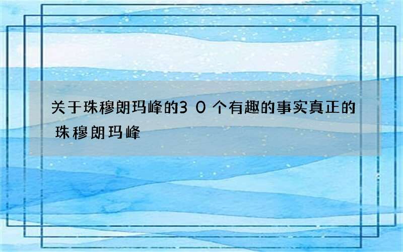 关于珠穆朗玛峰的30个有趣的事实 真正的珠穆朗玛峰