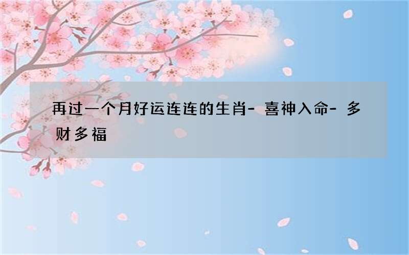 再过一个月好运连连的生肖-喜神入命-多财多福