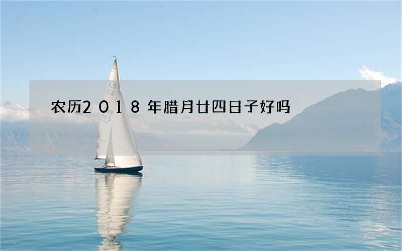 农历2018年腊月廿四日子好吗