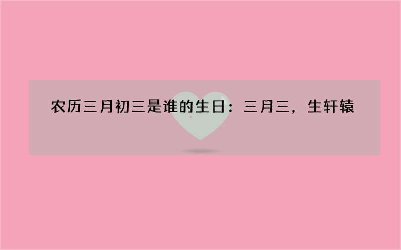 农历三月初三是谁的生日：三月三，生轩辕
