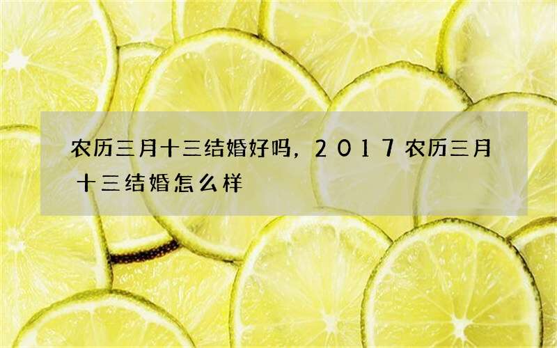 农历三月十三结婚好吗，2017农历三月十三结婚怎么样