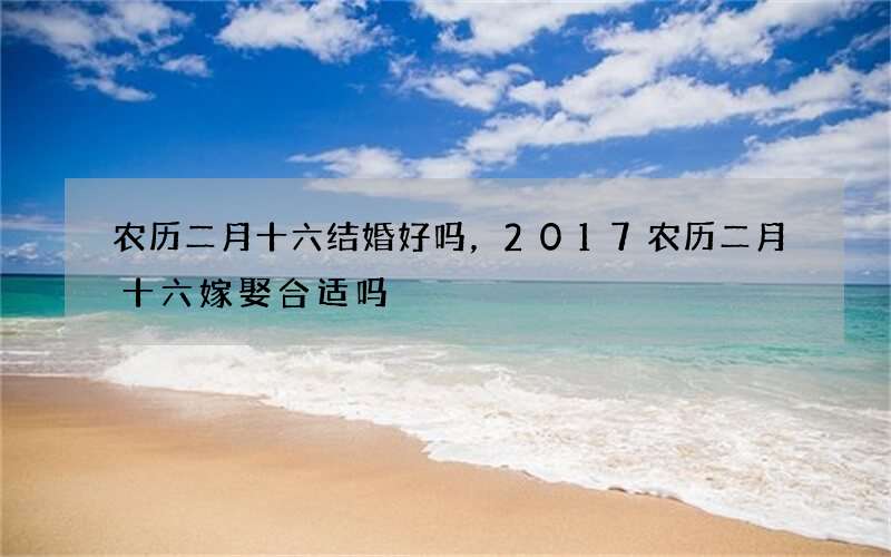 农历二月十六结婚好吗，2017农历二月十六嫁娶合适吗