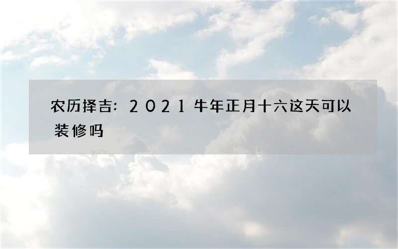 农历择吉:2021牛年正月十六这天可以装修吗