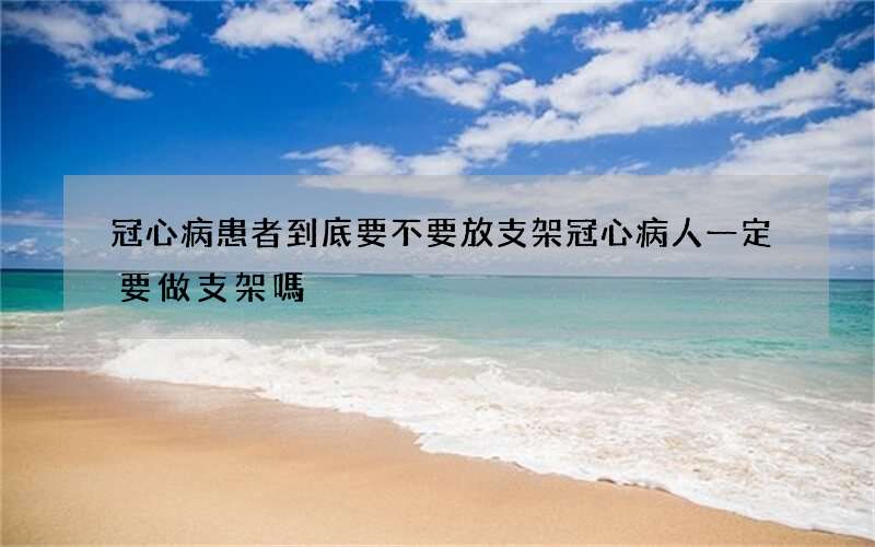 冠心病患者到底要不要放支架 冠心病人一定要做支架嗎