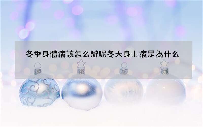 冬季身體癢該怎么辦呢 冬天身上癢是為什么