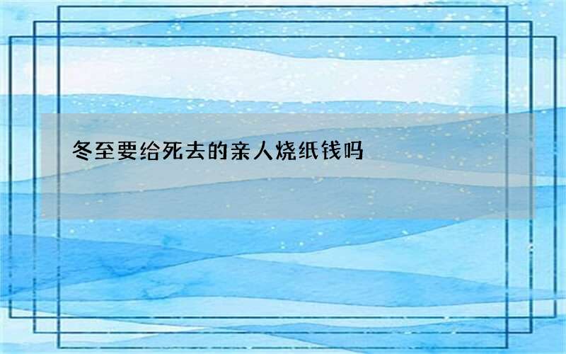 冬至要给死去的亲人烧纸钱吗