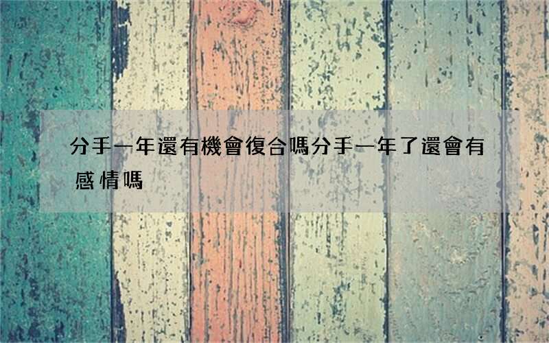 分手一年還有機會復合嗎 分手一年了還會有感情嗎