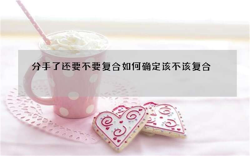 分手了还要不要复合 如何确定该不该复合