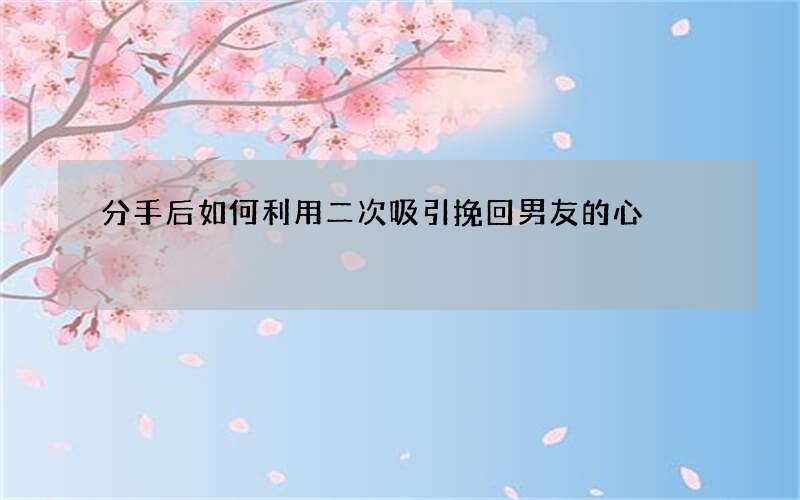 分手后如何利用二次吸引挽回男友的心
