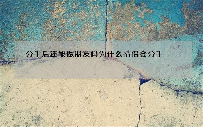分手后还能做朋友吗 为什么情侣会分手