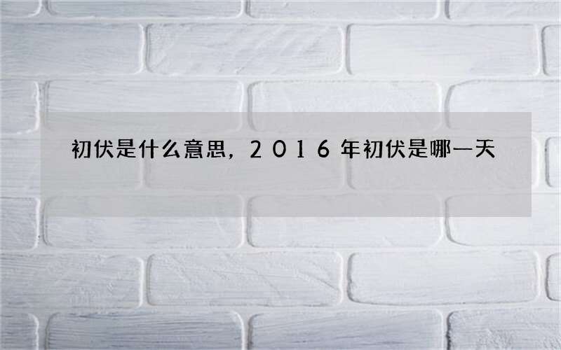 初伏是什么意思，2016年初伏是哪一天