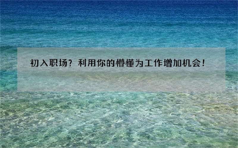 初入职场？利用你的懵懂为工作增加机会！