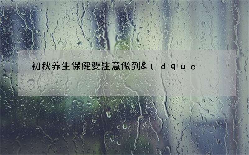 初秋养生保健要注意做到&ldquo;三防&rdquo;