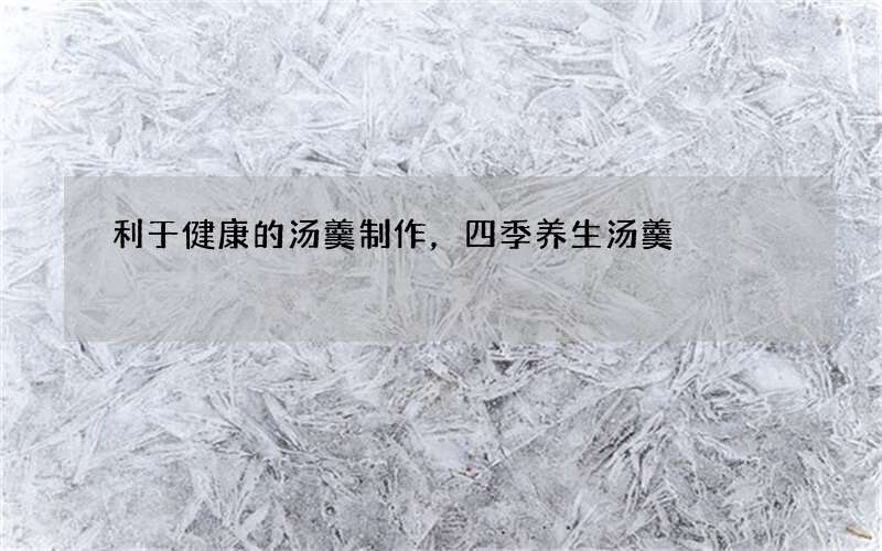 利于健康的汤羹制作，四季养生汤羹