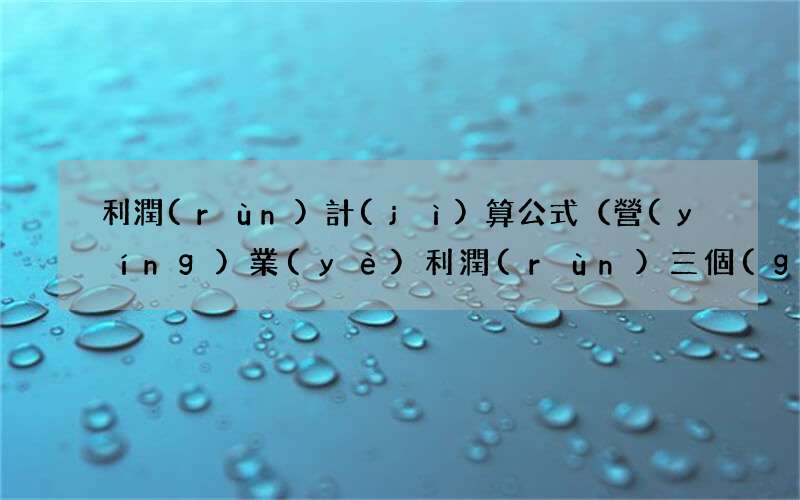 營(yíng)業(yè)利潤(rùn)三個(gè)計(jì)算公式 利潤(rùn)計(jì)算公式