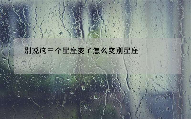 别说这三个星座变了 怎么变别星座