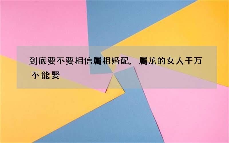到底要不要相信属相婚配,属龙的女人千万不能娶