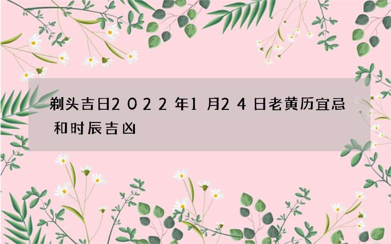 剃头吉日2022年1月24日老黄历宜忌和时辰吉凶