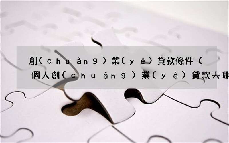 個人創(chuàng)業(yè)貸款去哪里申請 創(chuàng)業(yè)貸款條件