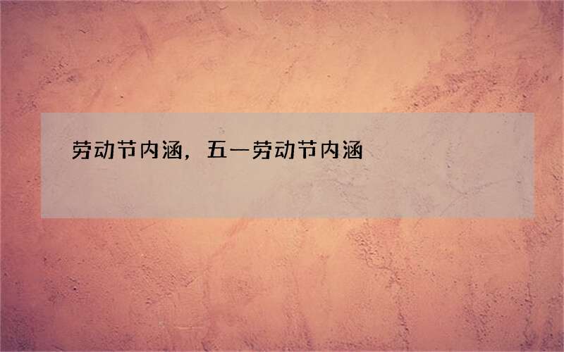 劳动节内涵，五一劳动节内涵