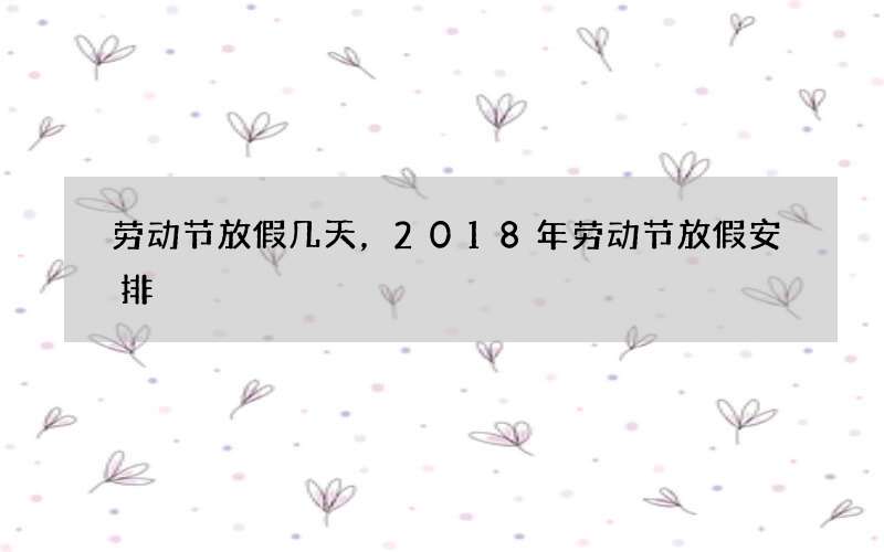劳动节放假几天，2018年劳动节放假安排