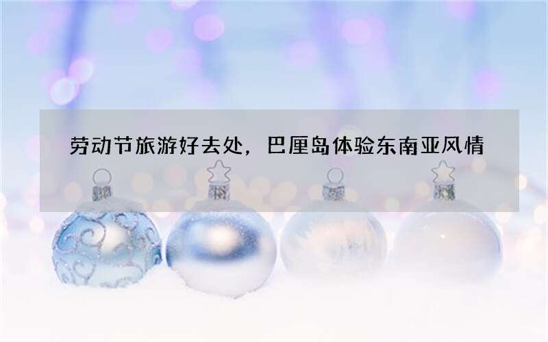 劳动节旅游好去处，巴厘岛体验东南亚风情