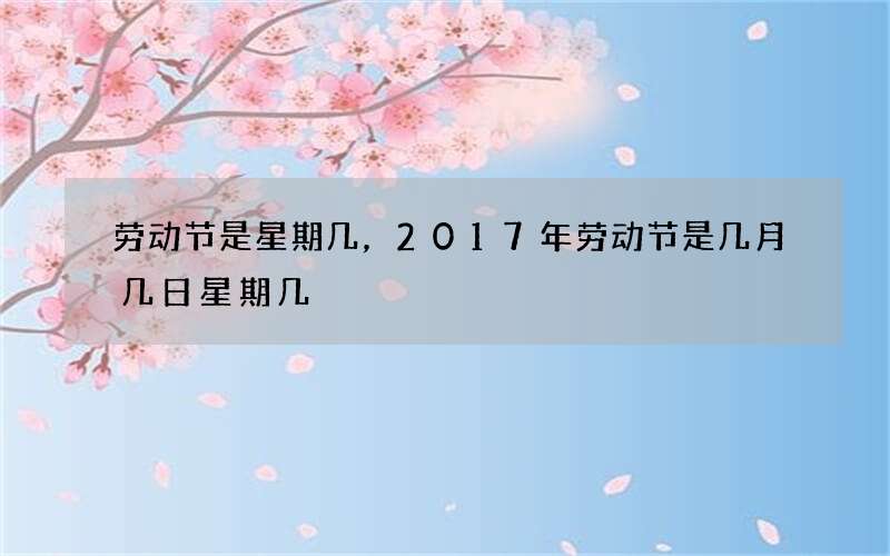劳动节是星期几，2017年劳动节是几月几日星期几