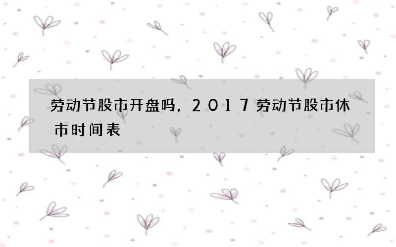 劳动节股市开盘吗，2017劳动节股市休市时间表